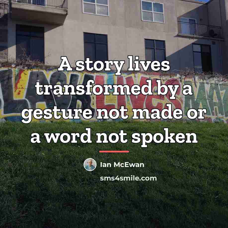 “A story lives transformed by a gesture not made or…” quote by Ian Mcewan