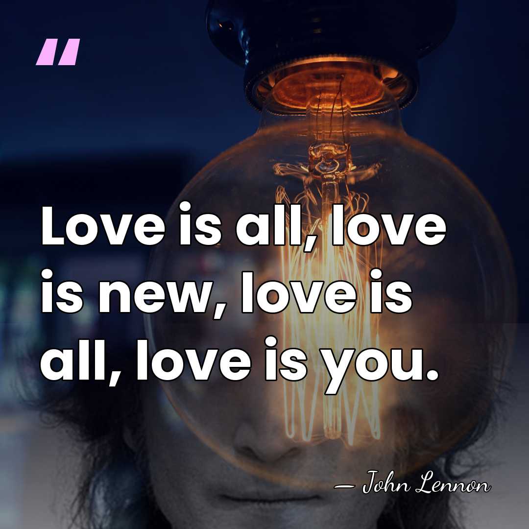 Love is all, love is new, love is all, love is you. - John Lennon