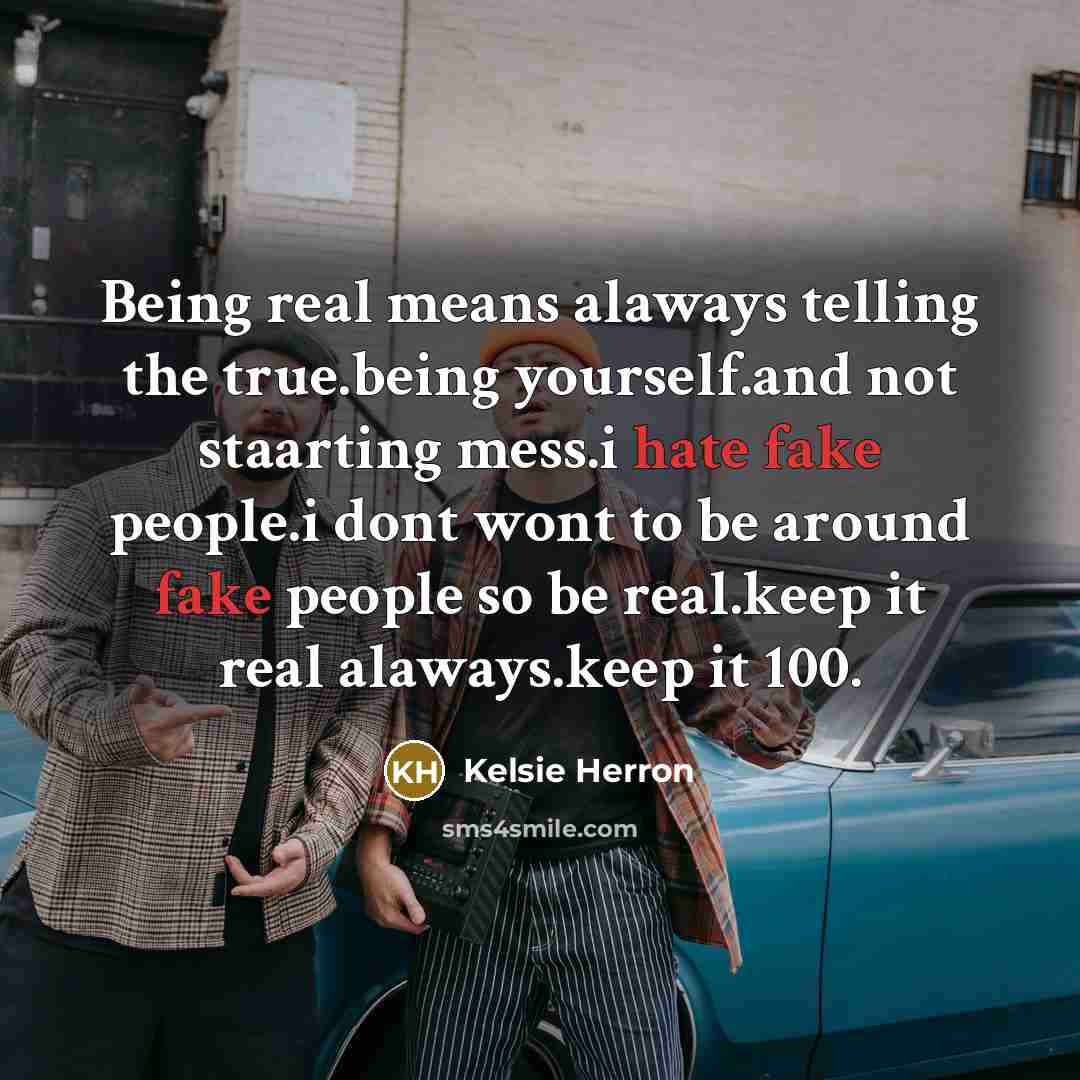 “Being real means alaways telling the true.being yourself.and not staarting mess.i hate fake people.i dont wont to be around fake people so be real.keep it real alaways.keep it 100.” quote by Kelsie Herron
