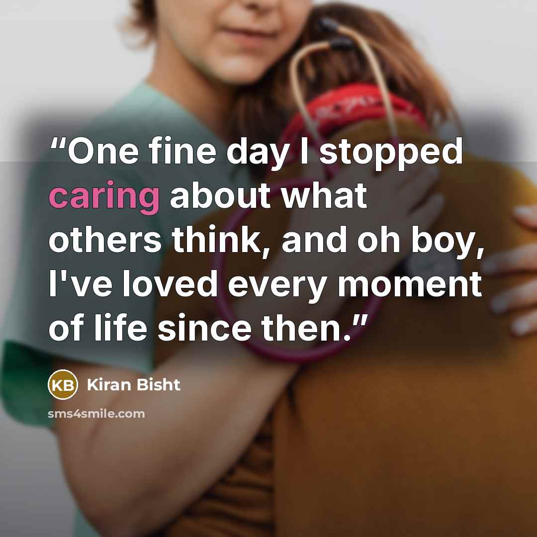 “One fine day I stopped caring about what others think, and oh boy, I've loved every moment of life since then.” quote by Kiran Bisht