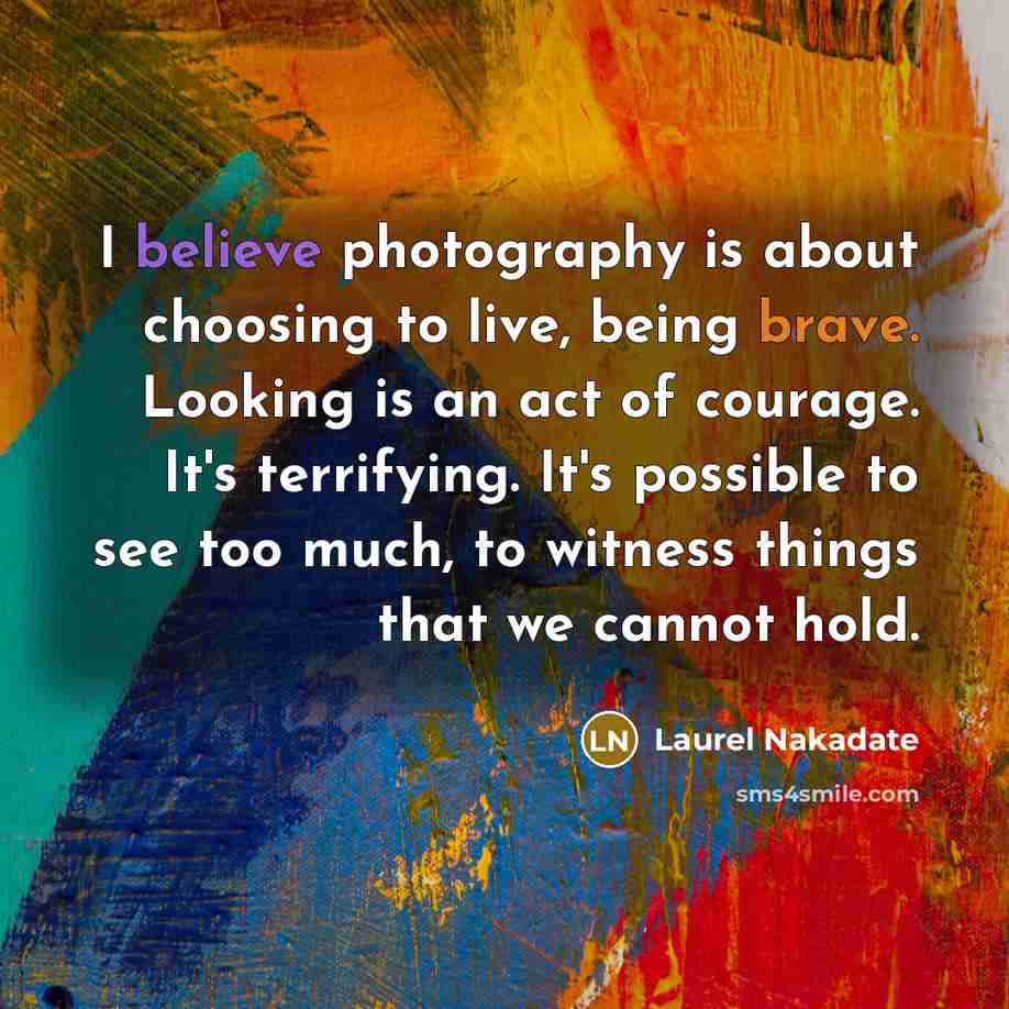 “I believe photography is about choosing to live, being brave.…” quote by Laurel Nakadate