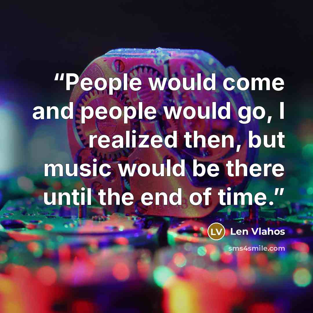 “People would come and people would go, I realized then, but music would be there until the end of time.” quote by Len Vlahos