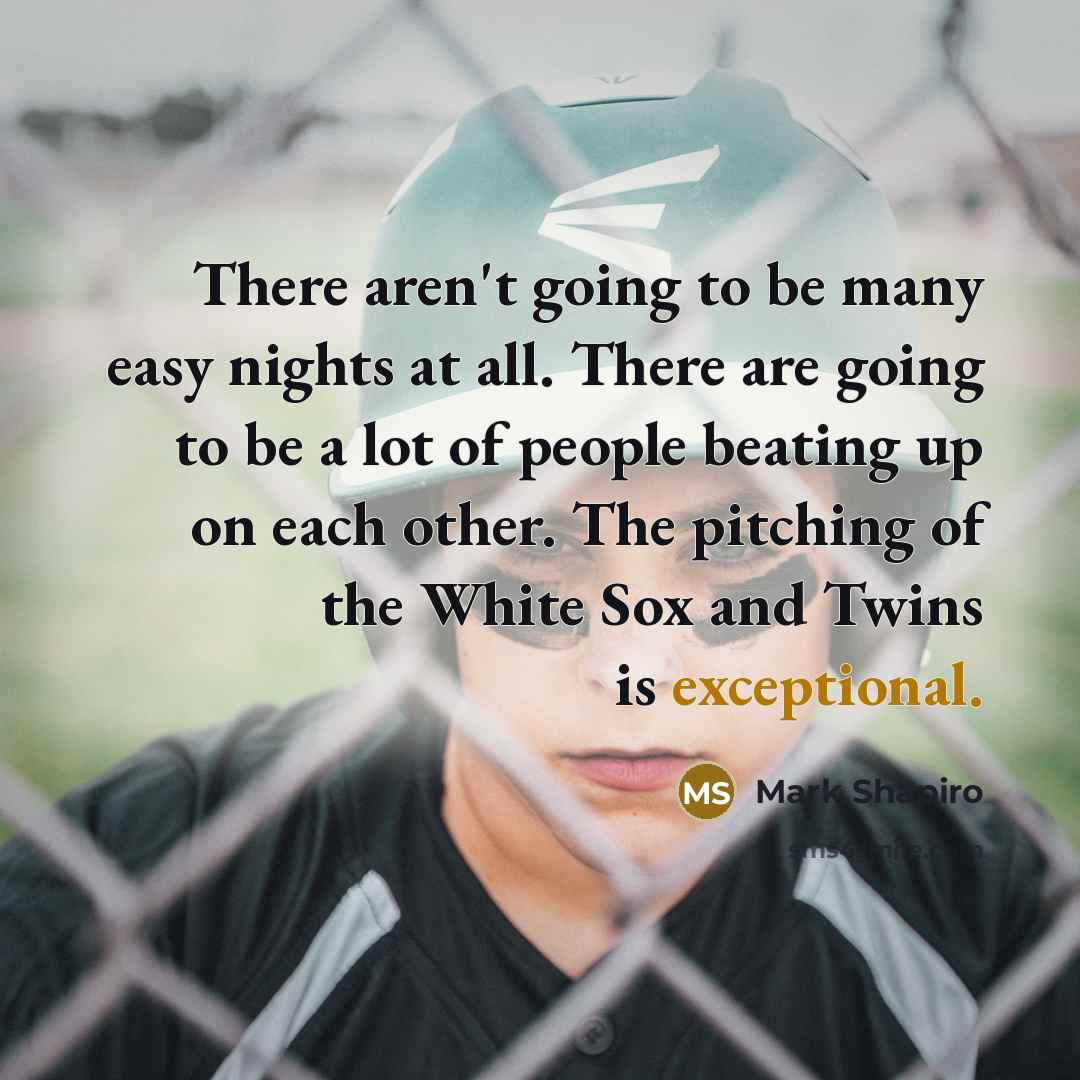 “There aren't going to be many easy nights at all. There are going to be a lot of people beating up on each other. The pitching of the White Sox and Twins is exceptional.” quote by Mark Shapiro
