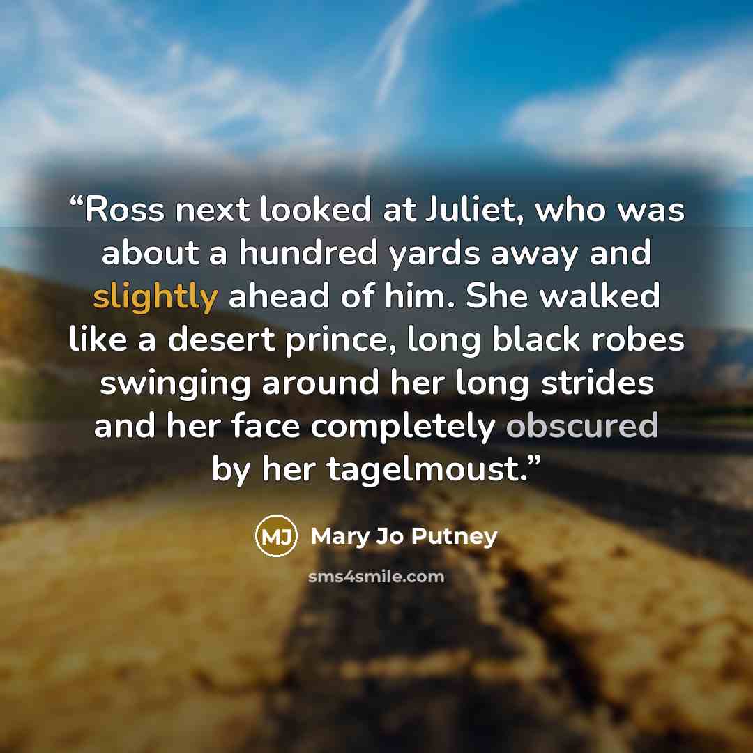 “Ross next looked at Juliet, who was about a hundred yards away and slightly ahead of him. She walked like a desert prince, long black robes swinging around her long strides and her face completely obscured by her tagelmoust.” quote by Mary Jo Putney