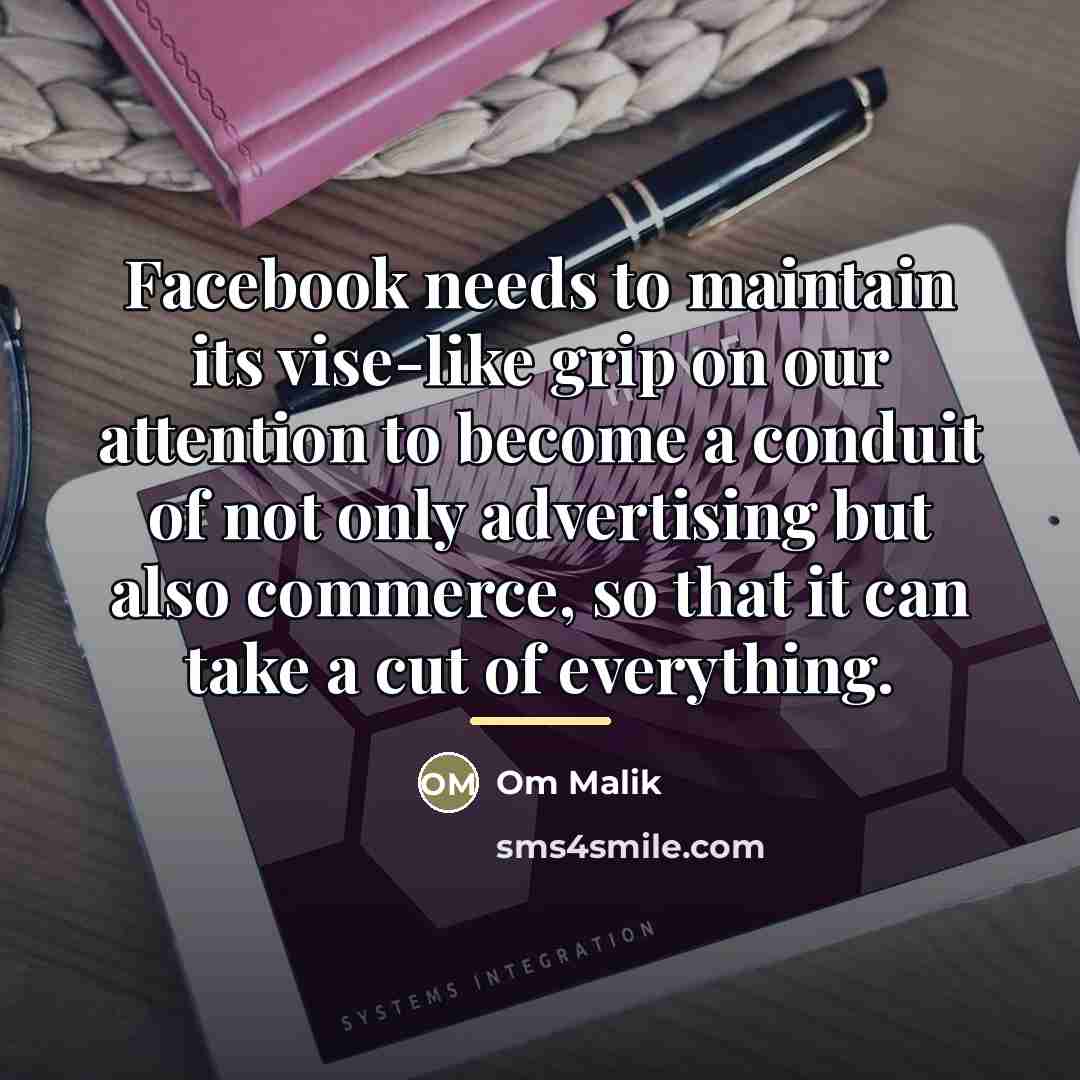 “Facebook needs to maintain its vise-like grip on our attention…” quote by Om Malik