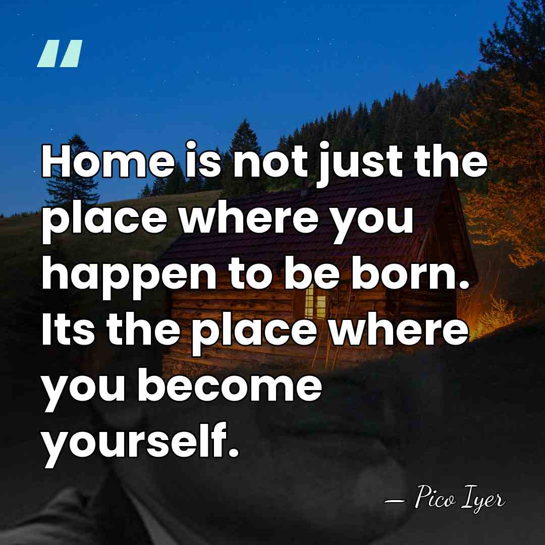Home is not just the place where you happen to be born.&hellip; - Pico Iyer