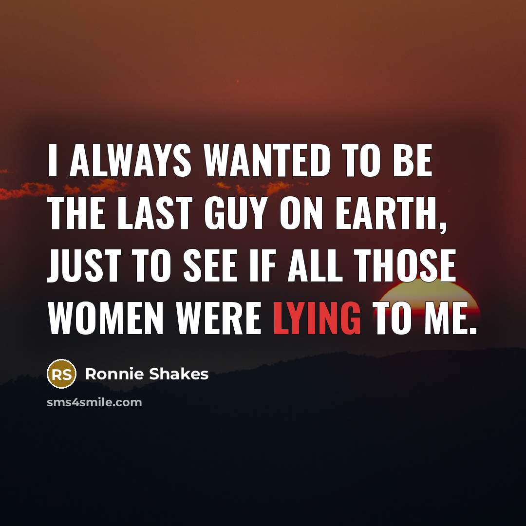 “I always wanted to be the last guy on Earth,…” quote by Ronnie Shakes