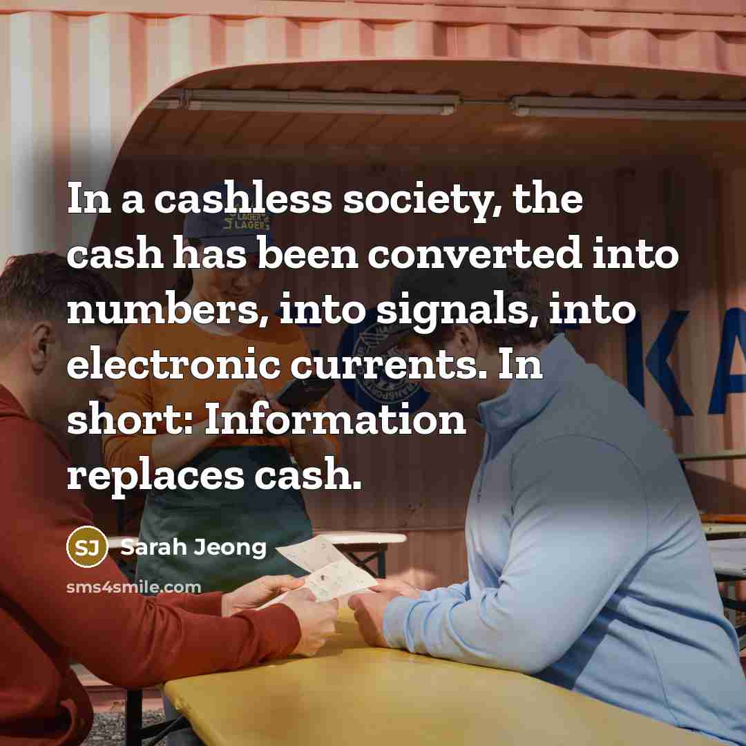 “In a cashless society, the cash has been converted into numbers, into signals, into electronic currents. In short: Information replaces cash.” quote by Sarah Jeong
