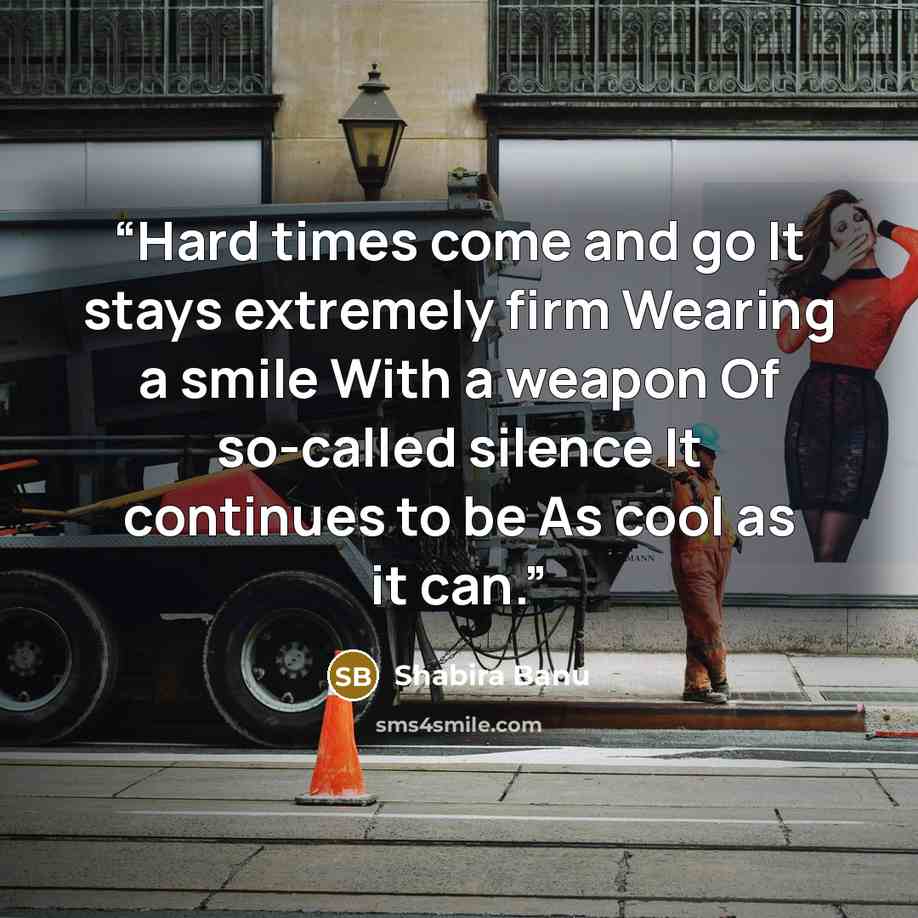 “Hard times come and go It stays extremely firm Wearing a smile With a weapon Of so-called silence It continues to be As cool as it can.” quote by Shabira Banu