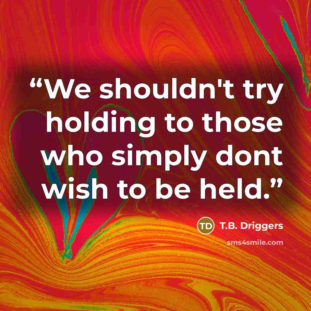 “We shouldn't try holding to those who simply dont wish to be held.” quote by T.B. Driggers