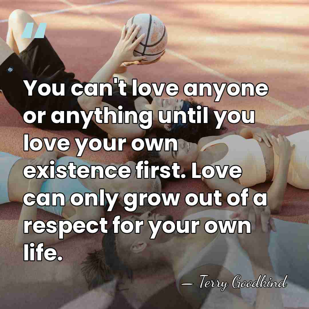 You can't love anyone or anything until you love your own existence&hellip; - Terry Goodkind