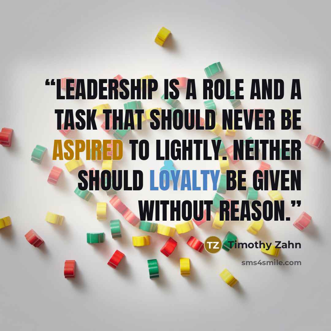 “Leadership is a role and a task that should never be aspired to lightly. Neither should loyalty be given without reason.” quote by Timothy Zahn