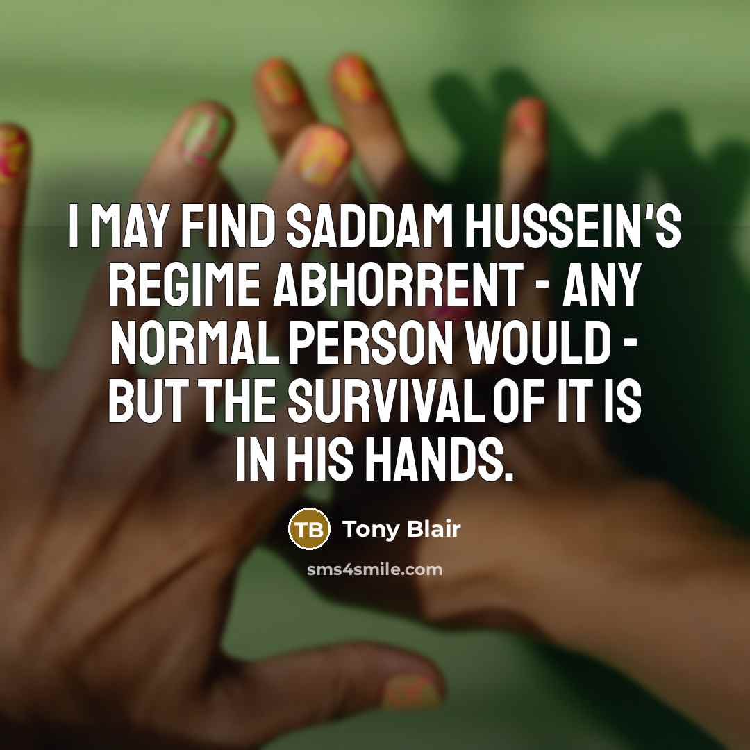 “I may find Saddam Hussein's regime abhorrent - any normal…” quote by Tony Blair