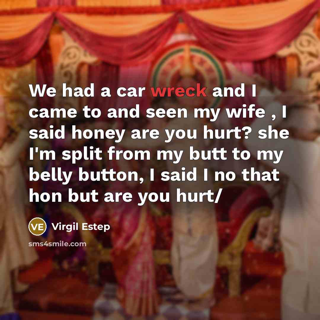 “We had a car wreck and I came to and seen my wife , I said honey are you hurt? she I'm split from my butt to my belly button, I said I no that hon but are you hurt/” quote by Virgil Estep