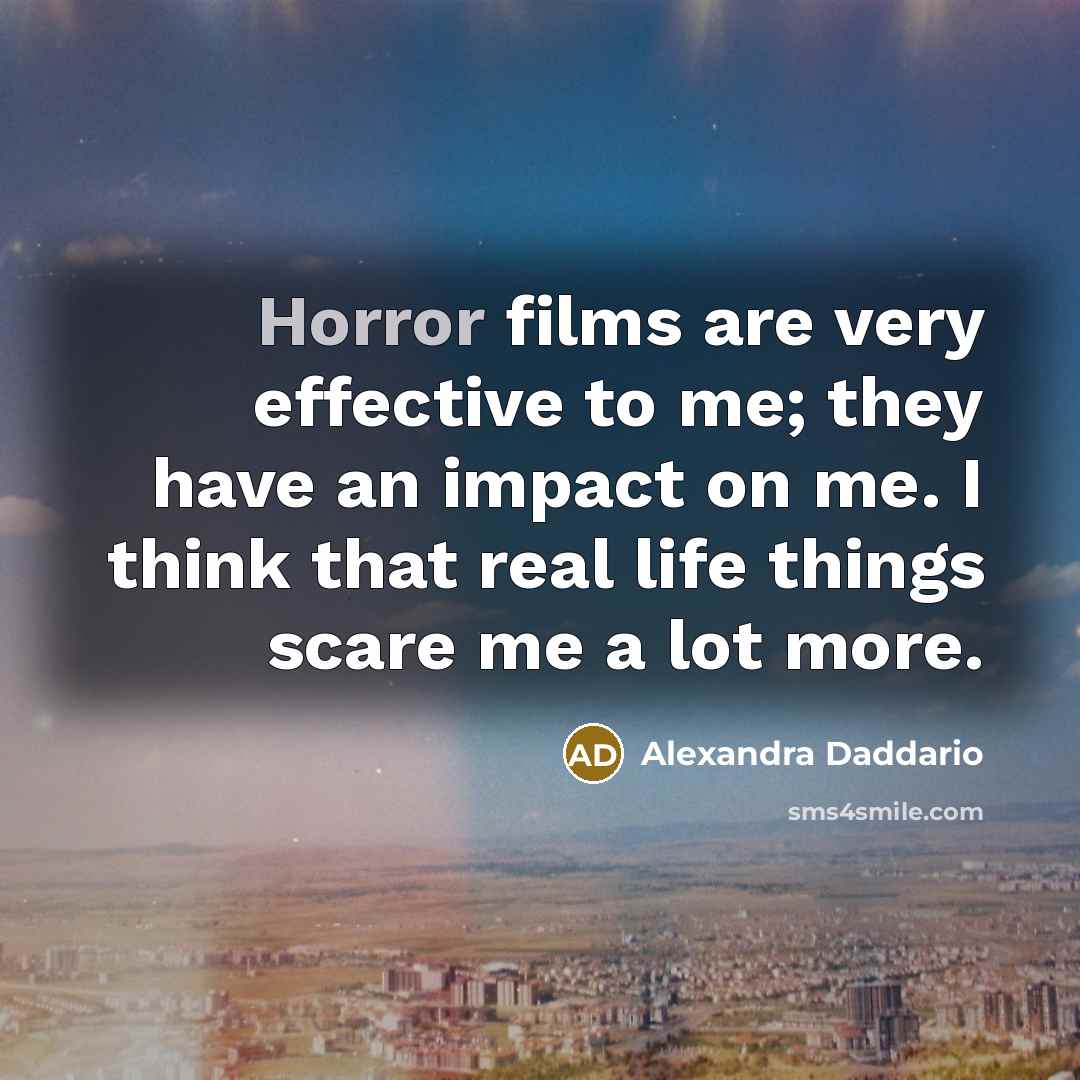 “Horror films are very effective to me; they have an impact on me. I think that real life things scare me a lot more.” quote by Alexandra Daddario