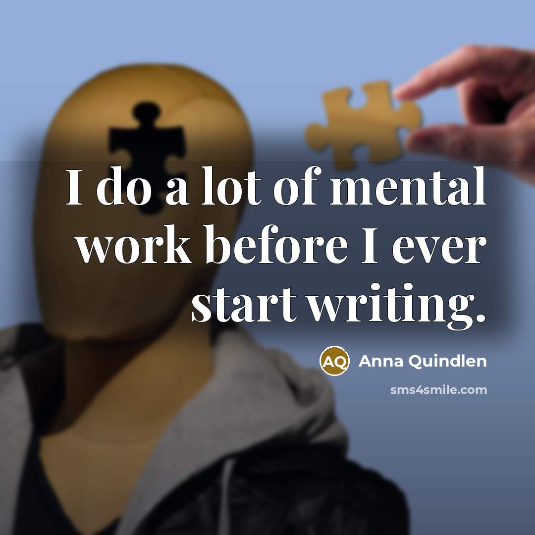 “I do a lot of mental work before I ever start writing.” quote by Anna Quindlen