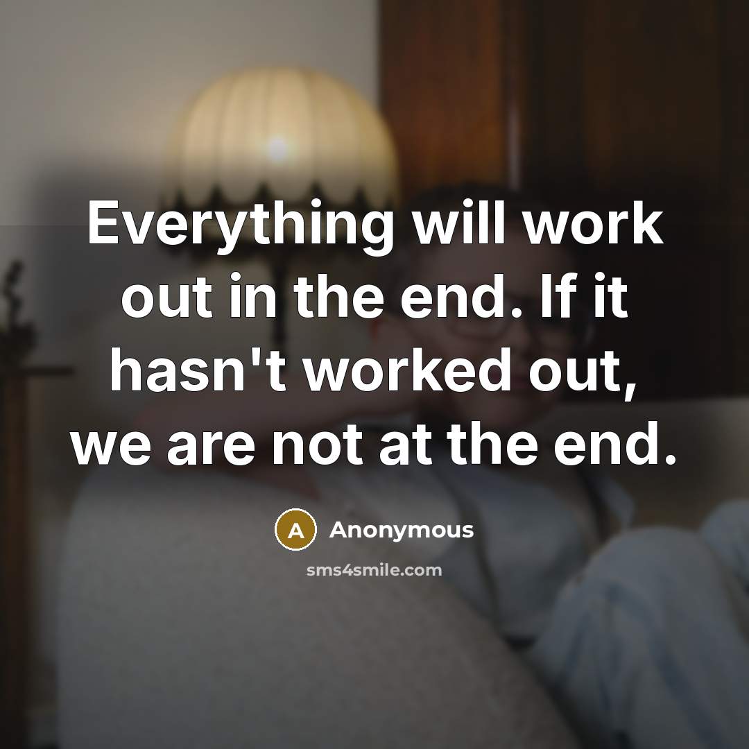 “Everything will work out in the end. If it hasn't worked out, we are not at the end.” quote by Anonymous