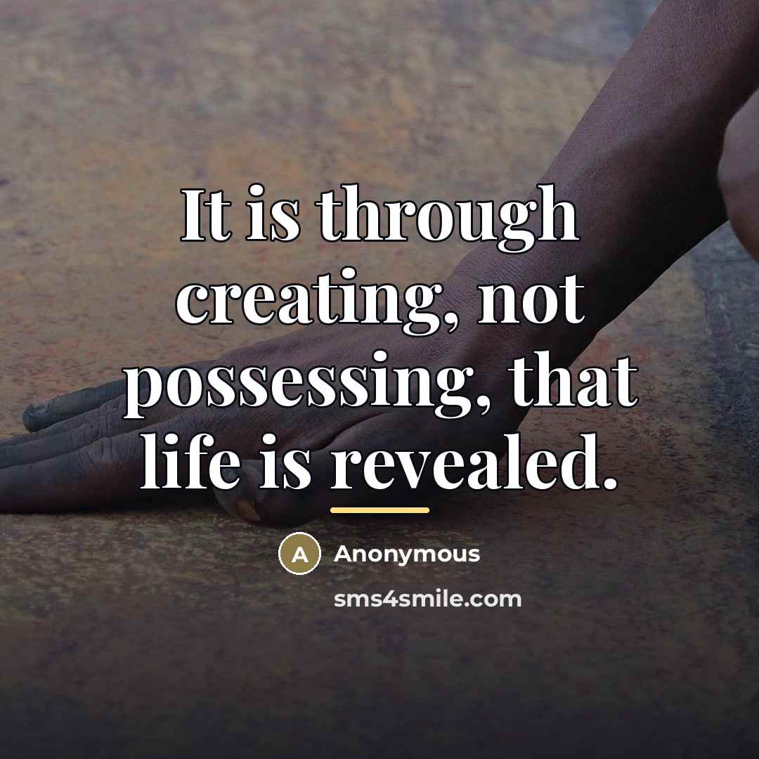 “It is through creating, not possessing, that life is revealed.…” quote by Anonymous