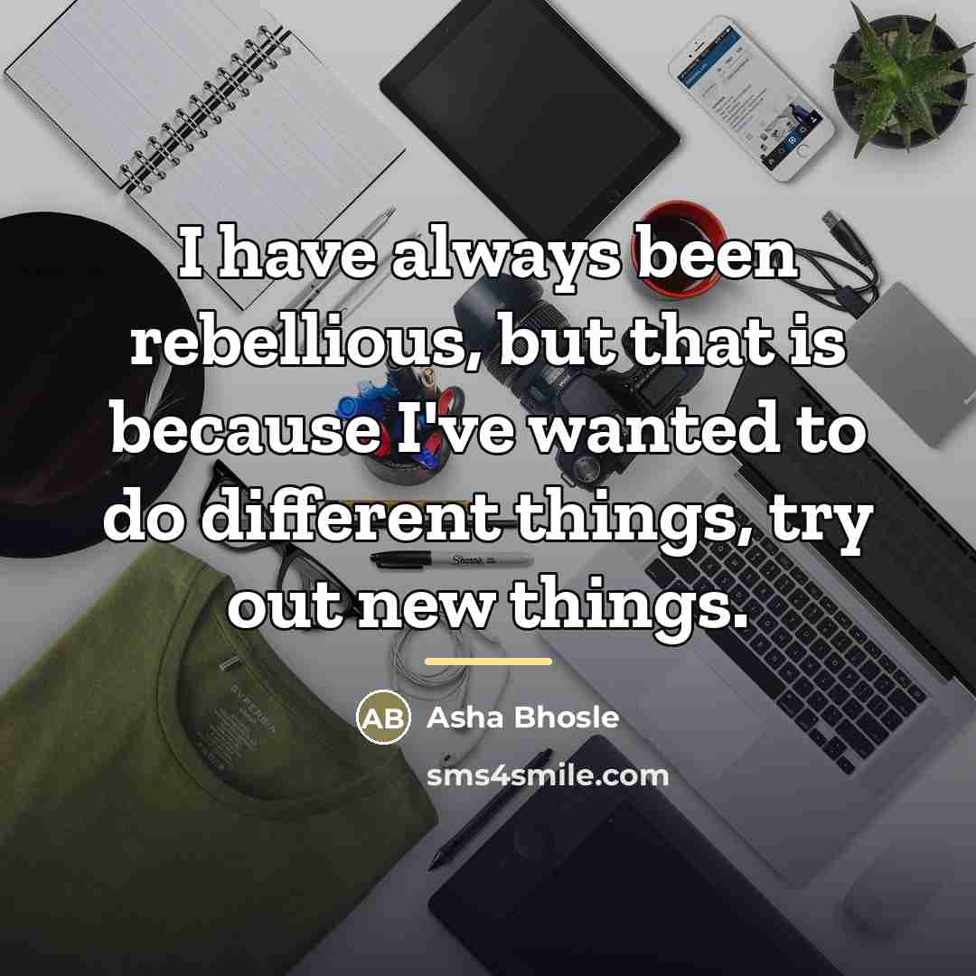 “I have always been rebellious, but that is because I've…” quote by Asha Bhosle