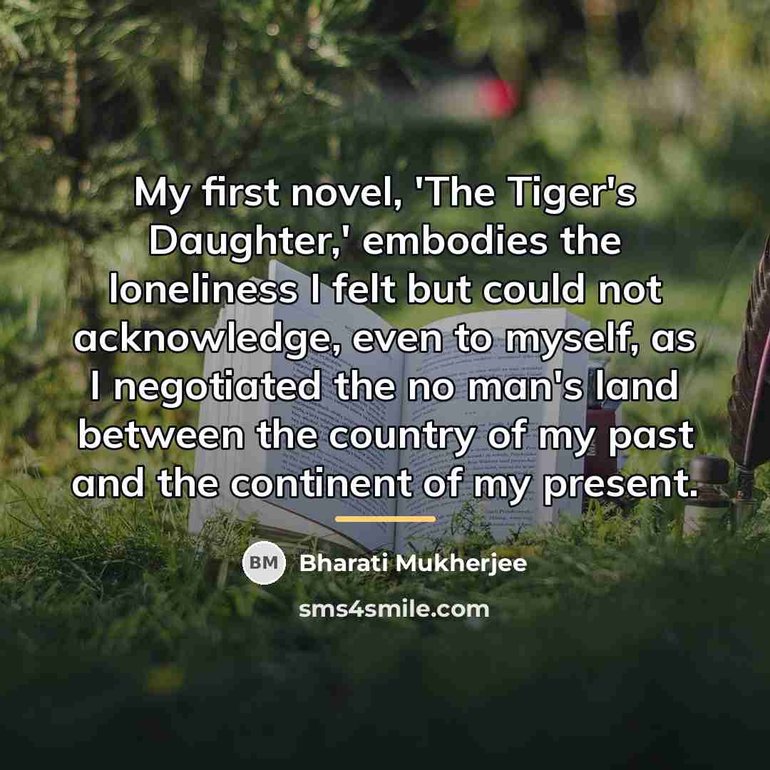 “My first novel, 'The Tiger's Daughter,' embodies the loneliness I…” quote by Bharati Mukherjee
