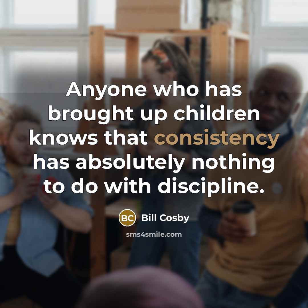 “Anyone who has brought up children knows that consistency has…” quote by Bill Cosby