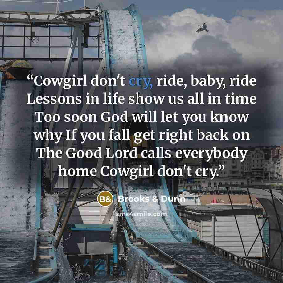 “Cowgirl don't cry, ride, baby, ride Lessons in life show us all in time Too soon God will let you know why If you fall get right back on The Good Lord calls everybody home Cowgirl don't cry.” quote by Brooks & Dunn
