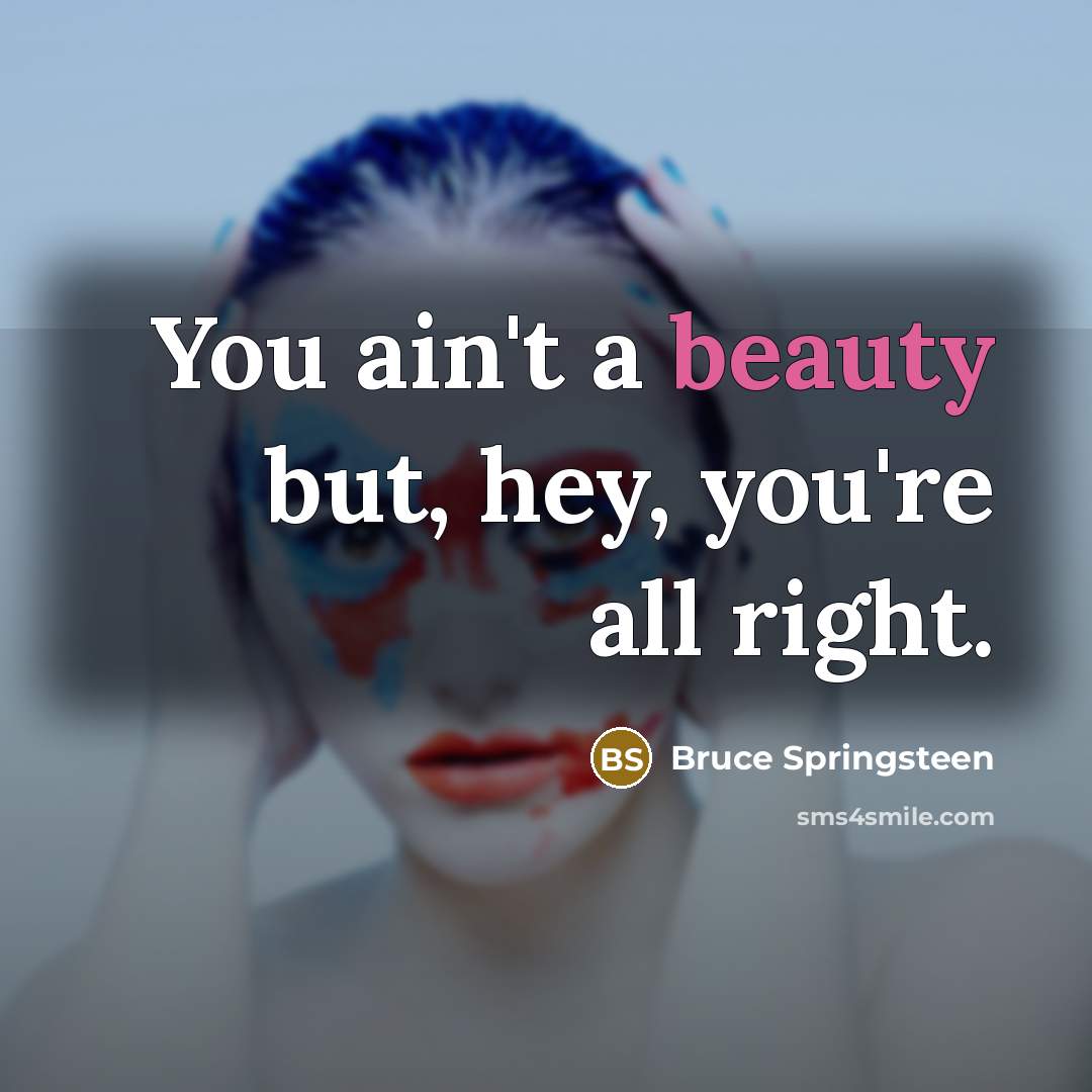 “You ain't a beauty but, hey, you're all right.…” quote by Bruce Springsteen
