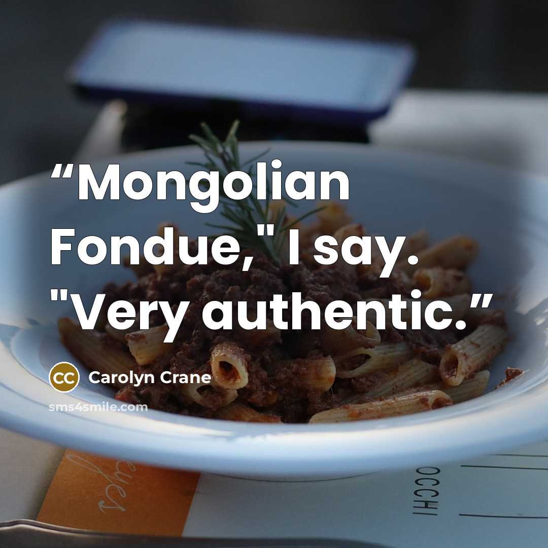 “Mongolian Fondue," I say. "Very authentic.” quote by Carolyn Crane