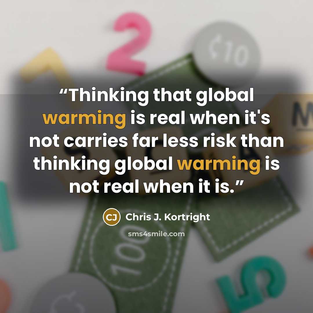 “Thinking that global warming is real when it's not carries far less risk than thinking global warming is not real when it is.” quote by Chris J. Kortright