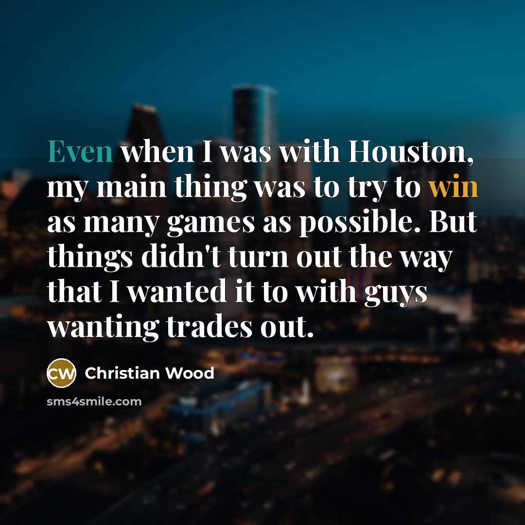 “Even when I was with Houston, my main thing was to try to win as many games as possible. But things didn't turn out the way that I wanted it to with guys wanting trades out.” quote by Christian Wood