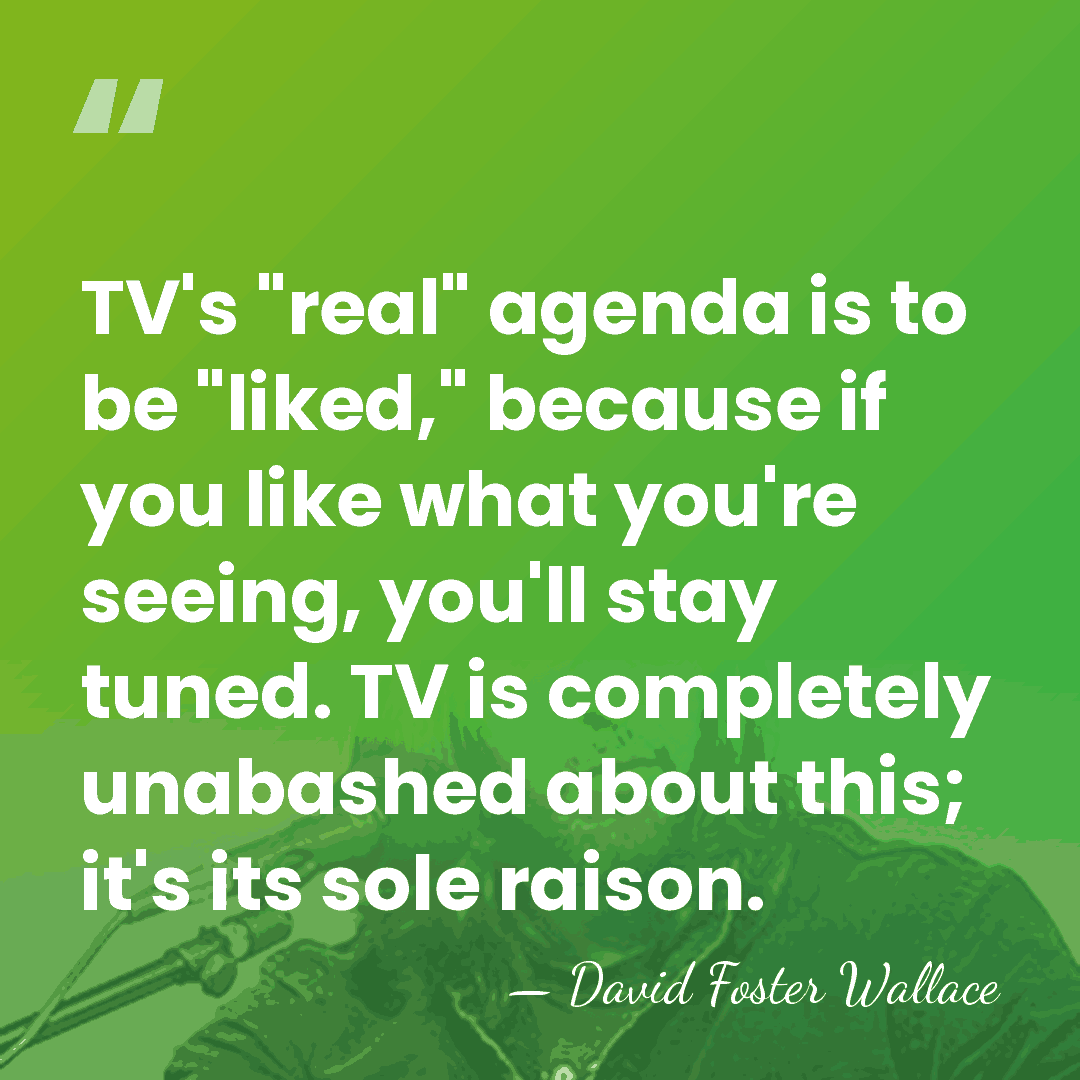 TV's "real" agenda is to be "liked," because if you like what&hellip; - David Foster Wallace