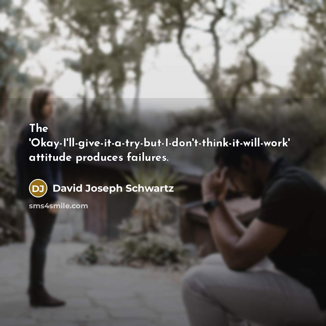 “The 'Okay-I'll-give-it-a-try-but-I-don't-think-it-will-work' attitude produces failures.…” quote by David Joseph Schwartz
