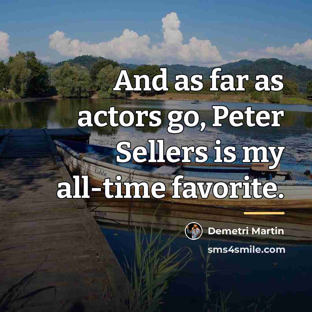 “And as far as actors go, Peter Sellers is my…” quote by Demetri Martin