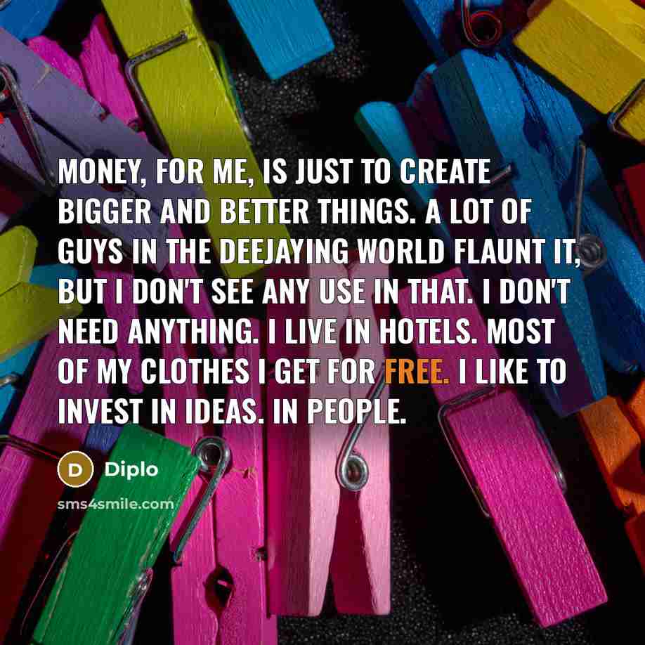“Money, for me, is just to create bigger and better…” quote by Diplo