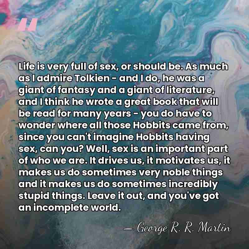 Life is very full of sex, or should be. As much as&hellip; - George R. R. Martin
