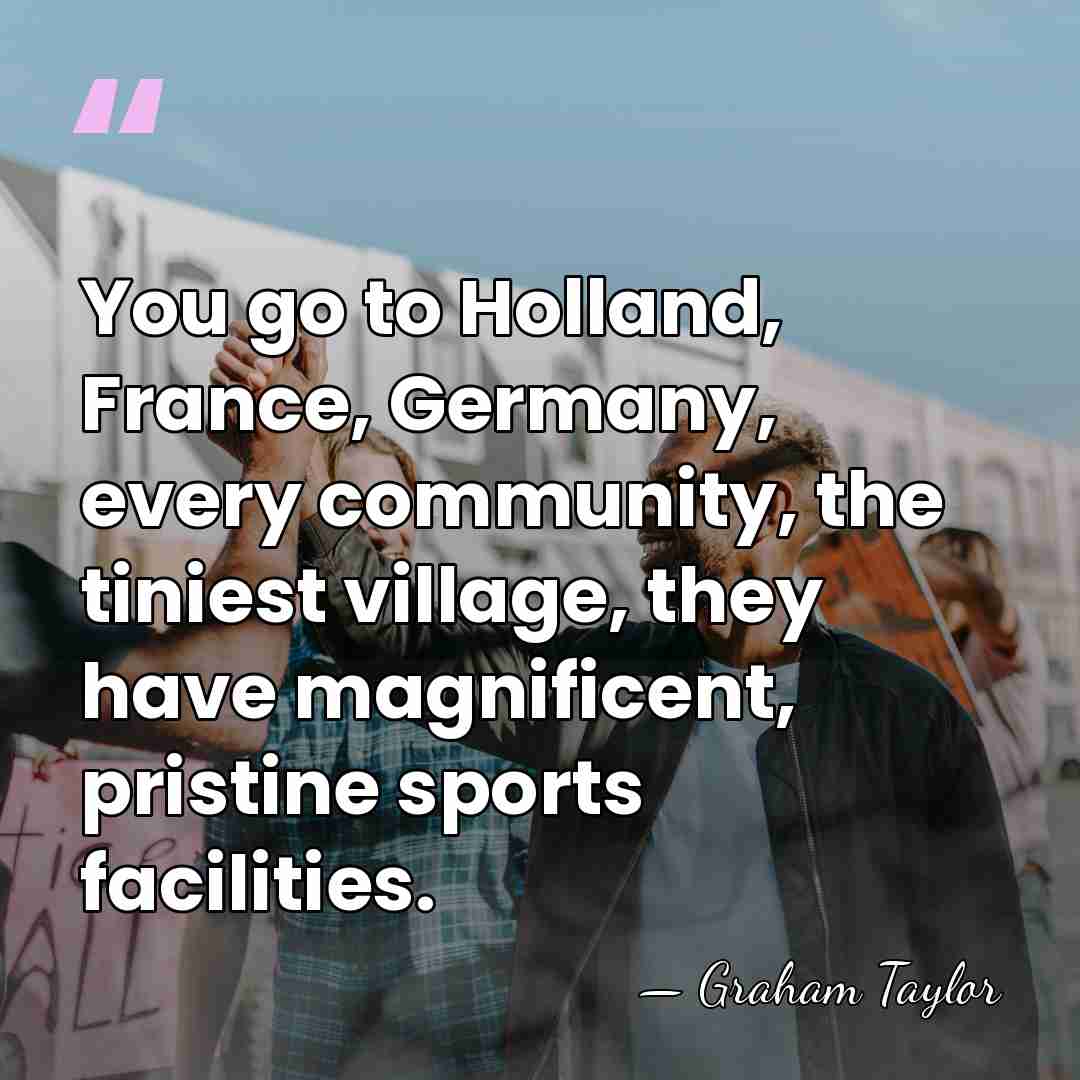 You go to Holland, France, Germany, every community, the tiniest village, they&hellip; - Graham Taylor