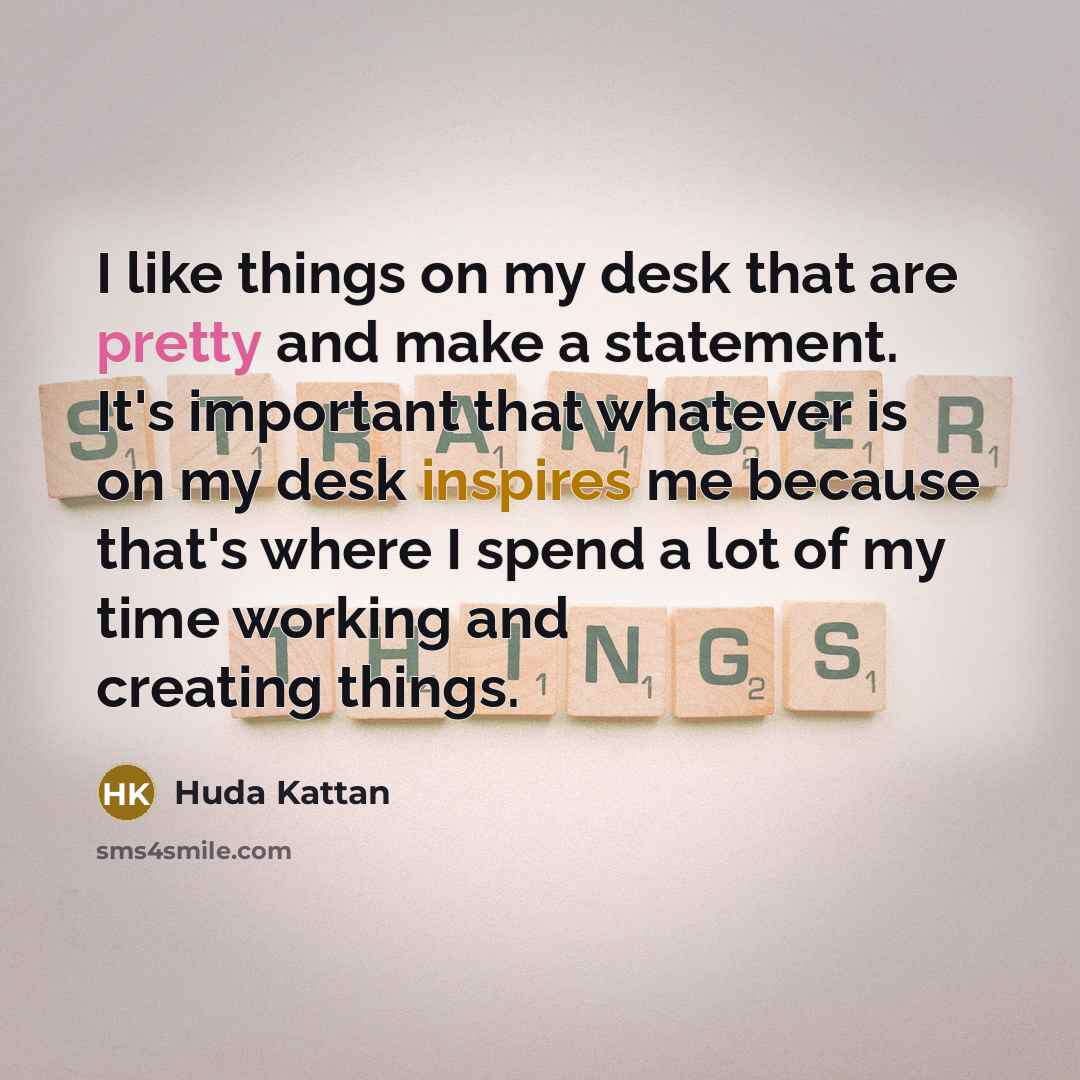 “I like things on my desk that are pretty and make a statement. It's important that whatever is on my desk inspires me because that's where I spend a lot of my time working and creating things.” quote by Huda Kattan