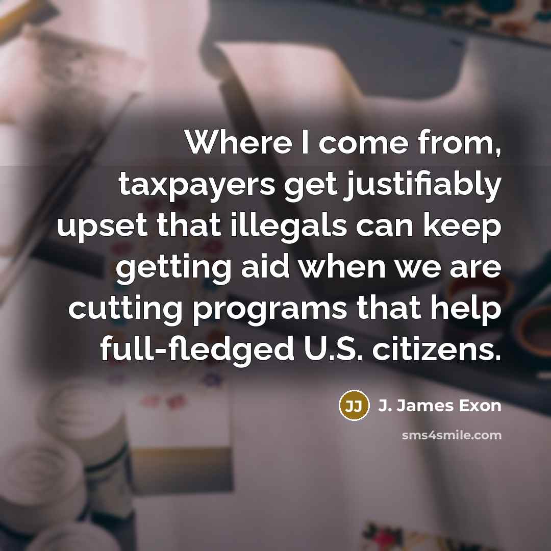 “Where I come from, taxpayers get justifiably upset that illegals…” quote by J. James Exon