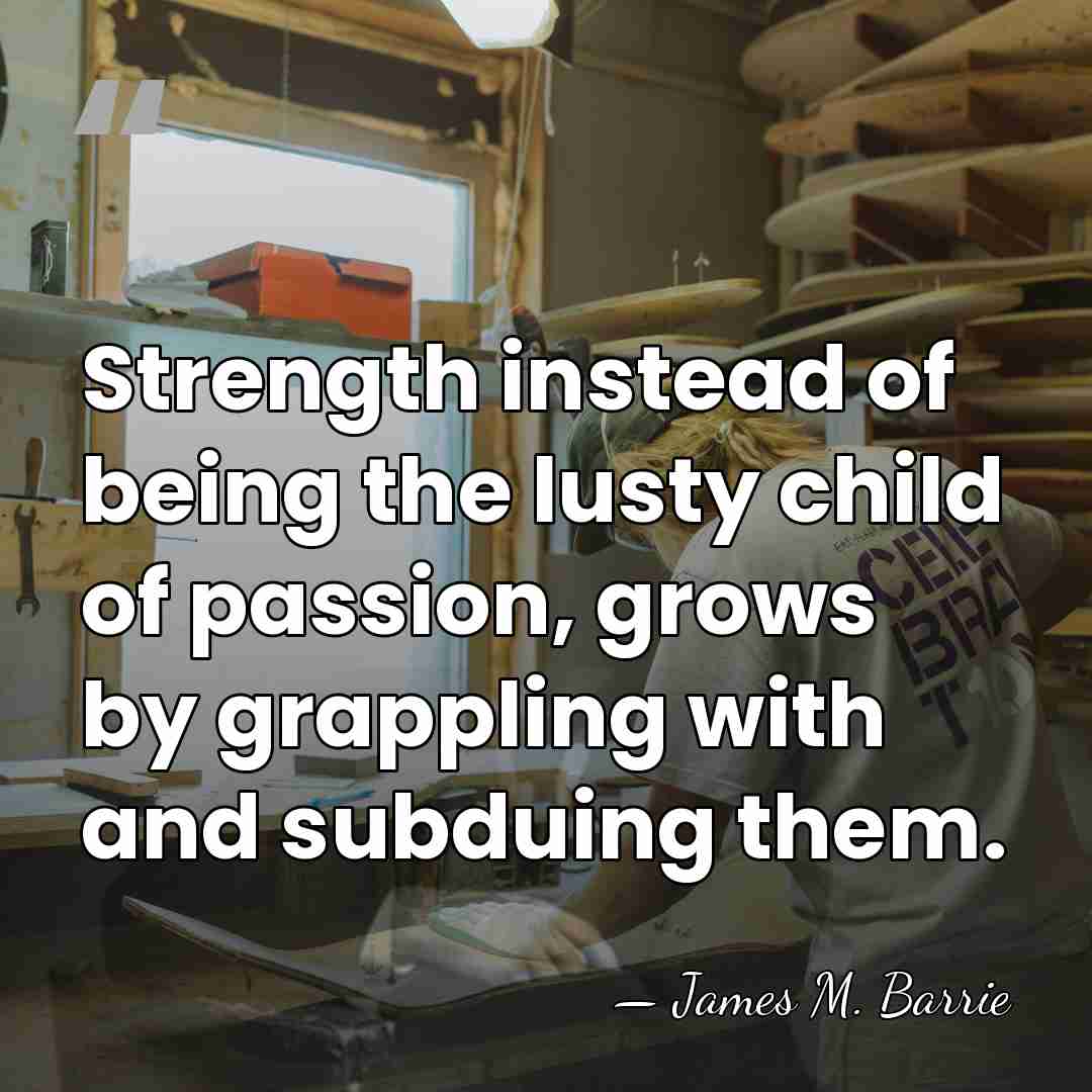 Strength instead of being the lusty child of passion, grows by grappling&hellip; - James M. Barrie