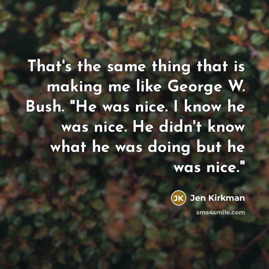 “That's the same thing that is making me like George W. Bush. "He was nice. I know he was nice. He didn't know what he was doing but he was nice."” quote by Jen Kirkman