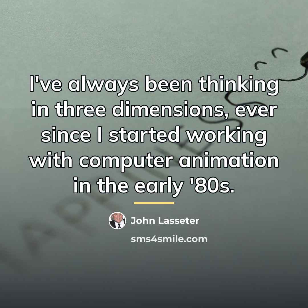 “I've always been thinking in three dimensions, ever since I…” quote by John Lasseter