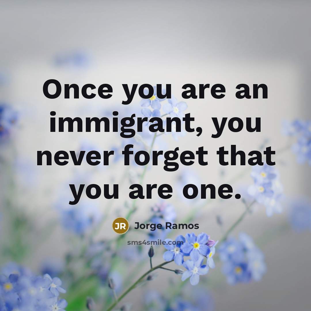 “Once you are an immigrant, you never forget that you…” quote by Jorge Ramos