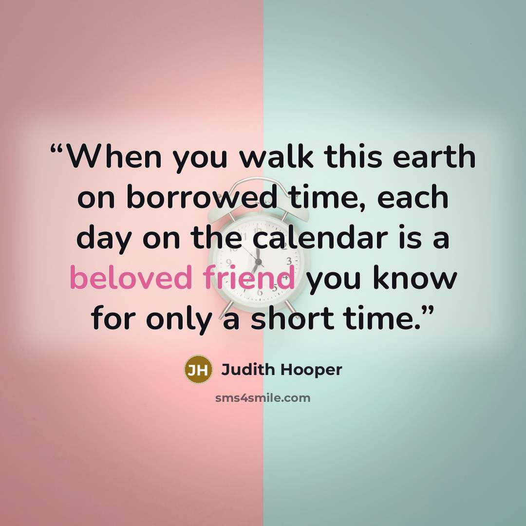 “When you walk this earth on borrowed time, each day on the calendar is a beloved friend you know for only a short time.” quote by Judith Hooper