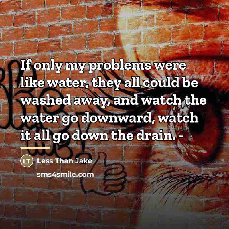 “If only my problems were like water, they all could…” quote by Less Than Jake
