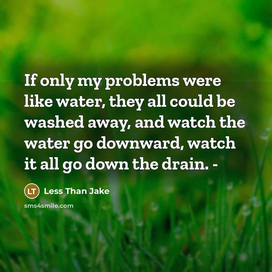 “If only my problems were like water, they all could be washed away, and watch the water go downward, watch it all go down the drain. -” quote by Less Than Jake