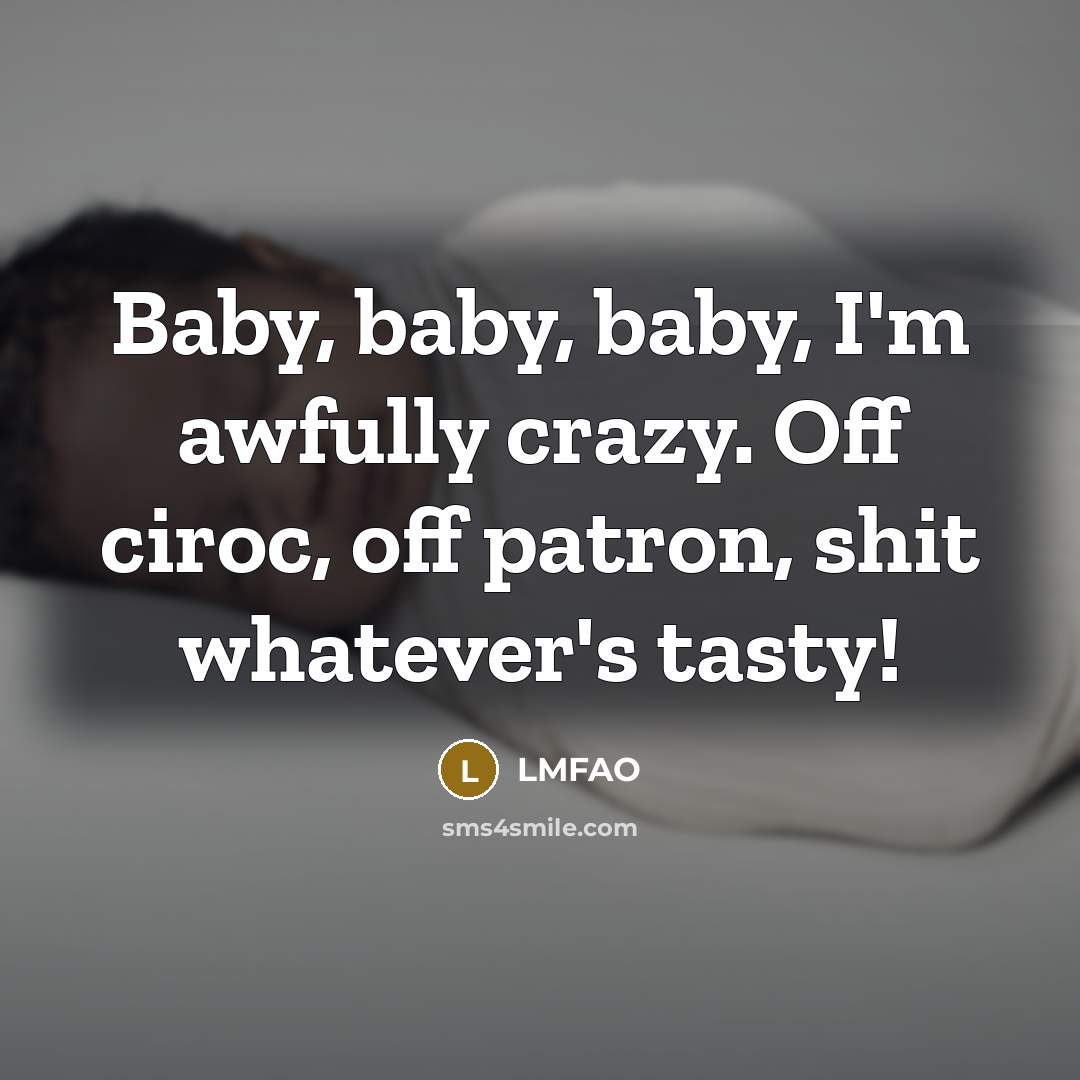 “Baby, baby, baby, I'm awfully crazy. Off ciroc, off patron, shit whatever's tasty!” quote by Lmfao