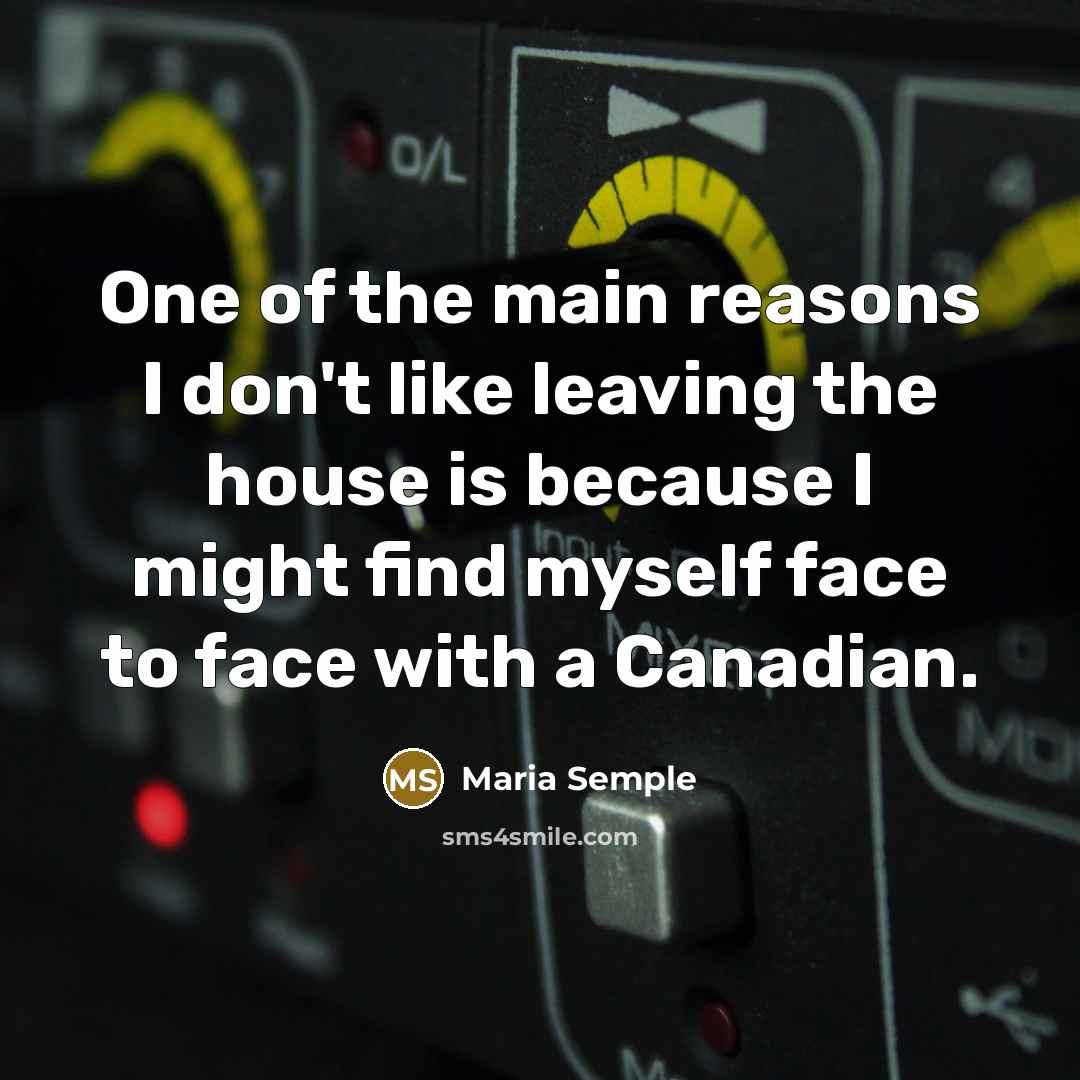 “One of the main reasons I don't like leaving the house is because I might find myself face to face with a Canadian.” quote by Maria Semple