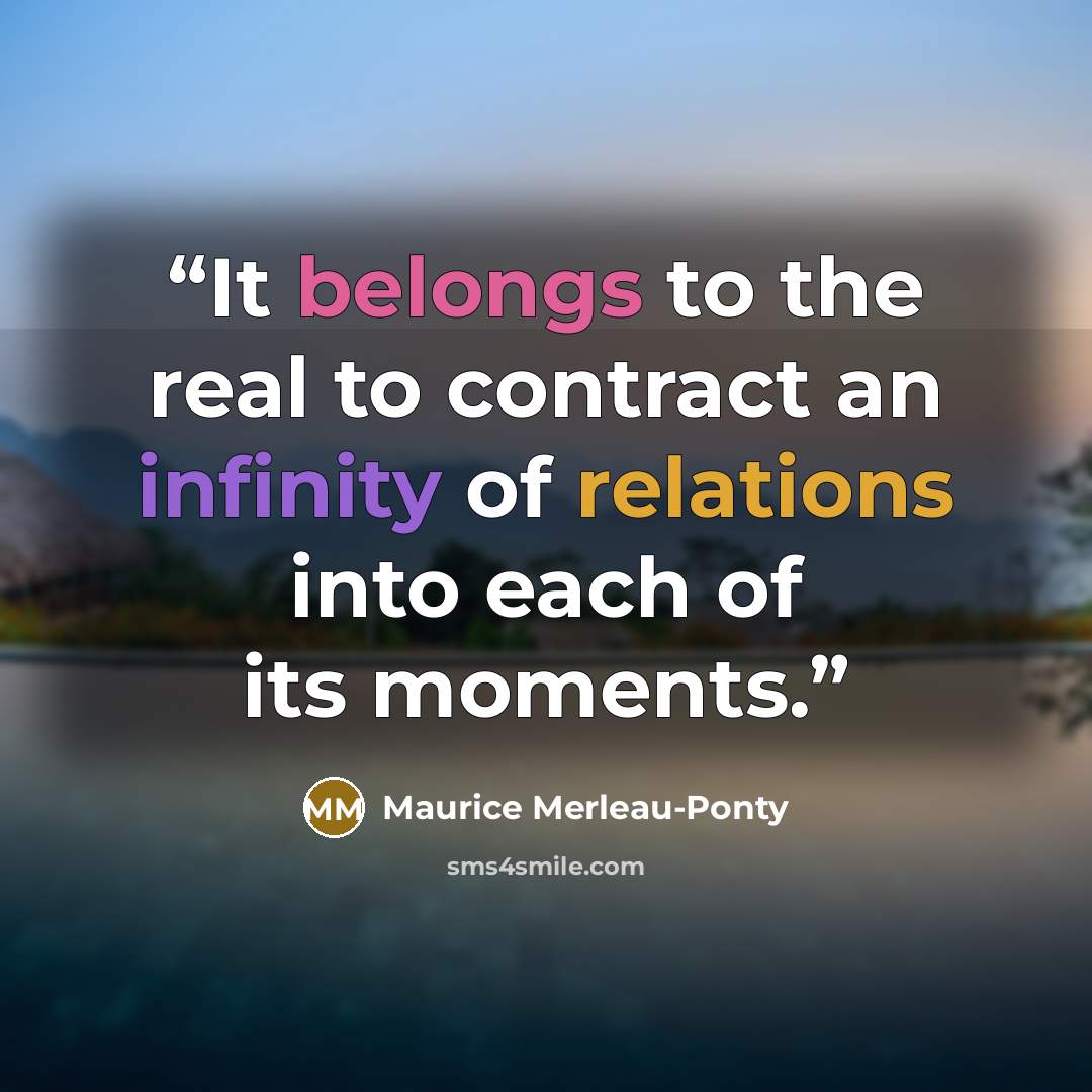 “It belongs to the real to contract an infinity of relations into each of its moments.” quote by Maurice Merleau-Ponty
