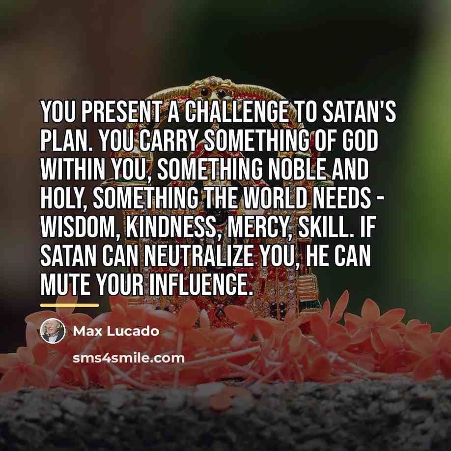 “You present a challenge to Satan's plan. You carry something…” quote by Max Lucado
