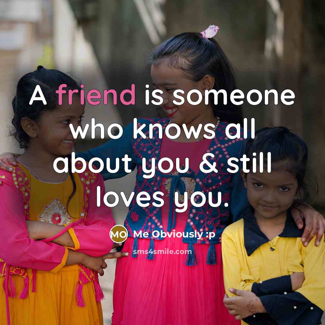 “A friend is someone who knows all about you & still loves you.” quote by Me Obviously :p